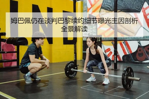 姆巴佩仍在谈判巴黎续约细节曝光主因剖析全景解读